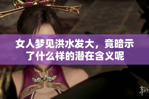 女人梦见洪水发大，竟暗示了什么样的潜在含义呢
