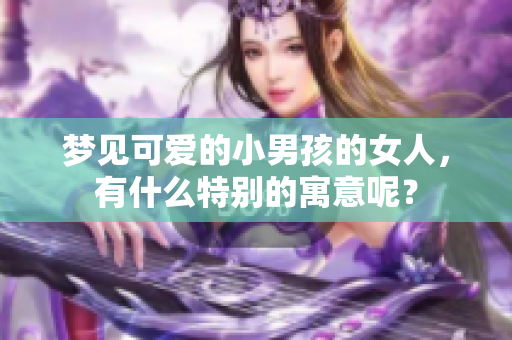 梦见可爱的小男孩的女人，有什么特别的寓意呢？