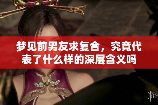 梦见前男友求复合，究竟代表了什么样的深层含义吗
