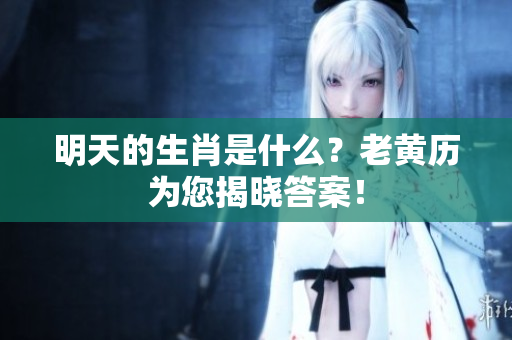 明天的生肖是什么？老黄历为您揭晓答案！