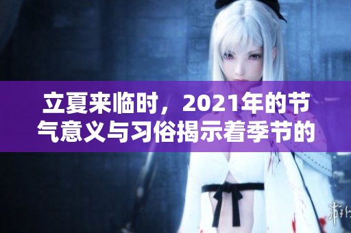 立夏来临时，2021年的节气意义与习俗揭示着季节的变换