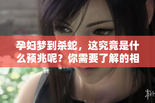孕妇梦到杀蛇，这究竟是什么预兆呢？你需要了解的相关信息。
