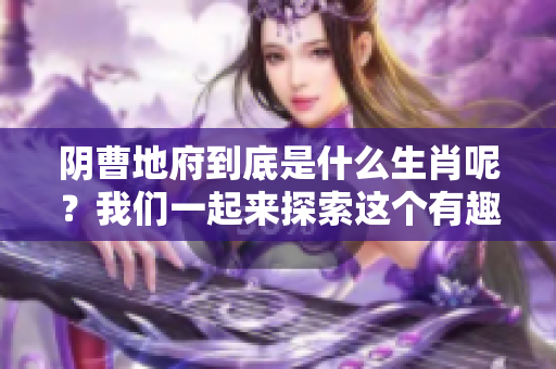 阴曹地府到底是什么生肖呢？我们一起来探索这个有趣的问题吧！