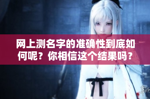 网上测名字的准确性到底如何呢？你相信这个结果吗？