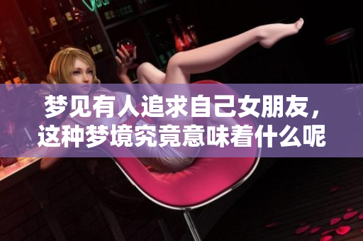 梦见有人追求自己女朋友，这种梦境究竟意味着什么呢