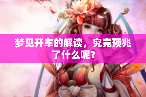 梦见开车的解读，究竟预兆了什么呢？