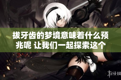 拔牙齿的梦境意味着什么预兆呢 让我们一起探索这个梦的深层含义