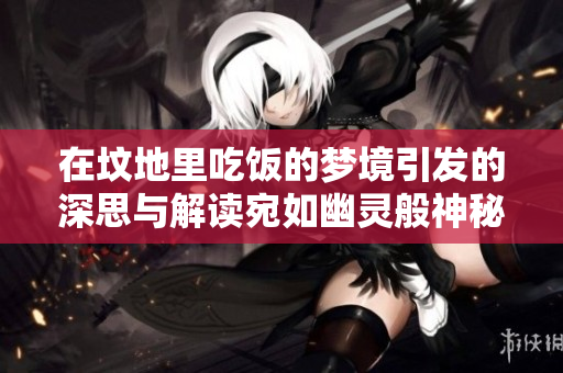 在坟地里吃饭的梦境引发的深思与解读宛如幽灵般神秘