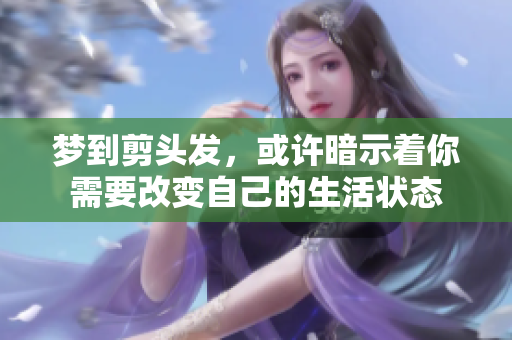 梦到剪头发，或许暗示着你需要改变自己的生活状态