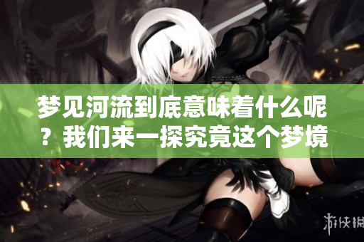 梦见河流到底意味着什么呢？我们来一探究竟这个梦境的深层含义。