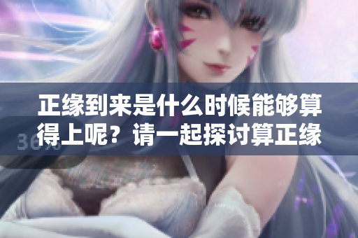 正缘到来是什么时候能够算得上呢？请一起探讨算正缘什么时候到的奥秘。