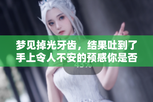 梦见掉光牙齿，结果吐到了手上令人不安的预感你是否有过这样的经历