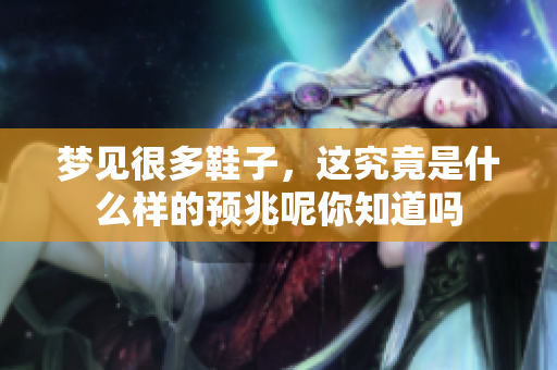 梦见很多鞋子，这究竟是什么样的预兆呢你知道吗