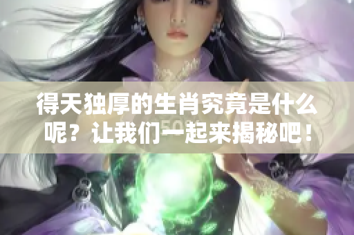 得天独厚的生肖究竟是什么呢？让我们一起来揭秘吧！