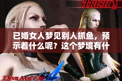 已婚女人梦见别人抓鱼，预示着什么呢？这个梦境有什么特别的征兆呢？