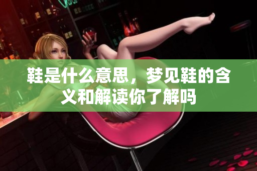 鞋是什么意思，梦见鞋的含义和解读你了解吗