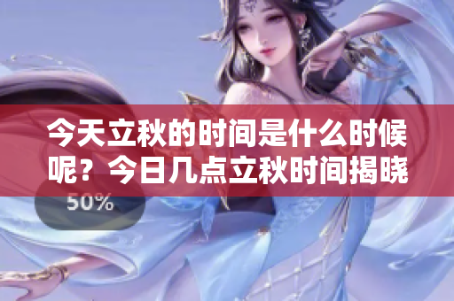 今天立秋的时间是什么时候呢？今日几点立秋时间揭晓！