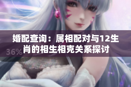 婚配查询：属相配对与12生肖的相生相克关系探讨