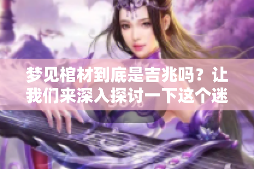 梦见棺材到底是吉兆吗？让我们来深入探讨一下这个迷人的话题。