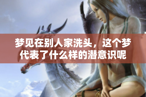 梦见在别人家洗头，这个梦代表了什么样的潜意识呢