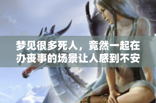 梦见很多死人，竟然一起在办丧事的场景让人感到不安