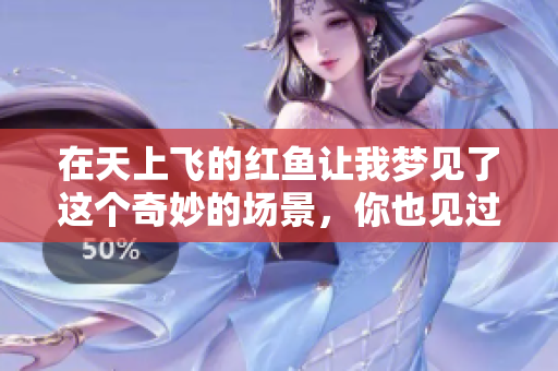 在天上飞的红鱼让我梦见了这个奇妙的场景，你也见过吗