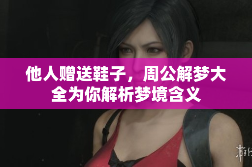 他人赠送鞋子，周公解梦大全为你解析梦境含义