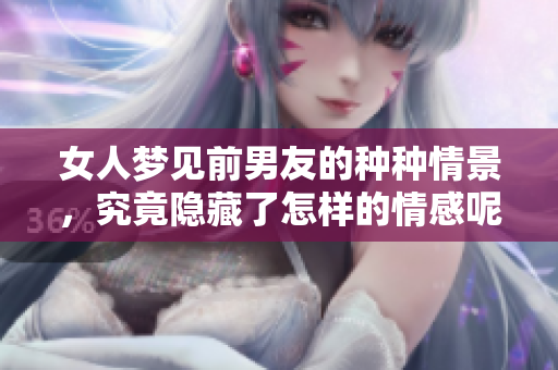 女人梦见前男友的种种情景，究竟隐藏了怎样的情感呢