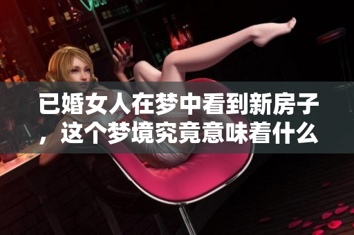 已婚女人在梦中看到新房子，这个梦境究竟意味着什么呢
