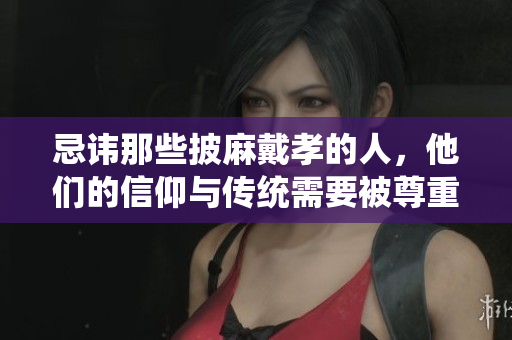 忌讳那些披麻戴孝的人，他们的信仰与传统需要被尊重
