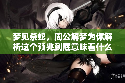 梦见杀蛇，周公解梦为你解析这个预兆到底意味着什么呢
