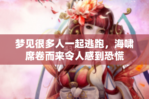 梦见很多人一起逃跑，海啸席卷而来令人感到恐慌