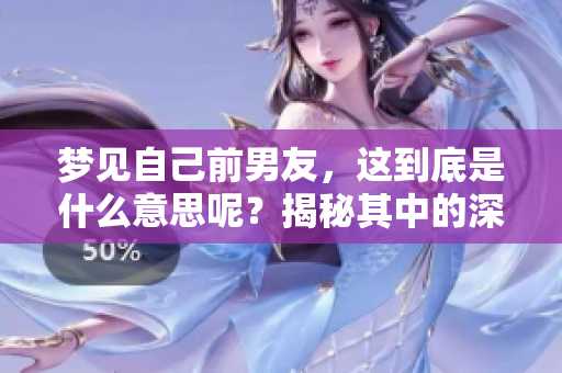 梦见自己前男友，这到底是什么意思呢？揭秘其中的深层含义与情感。
