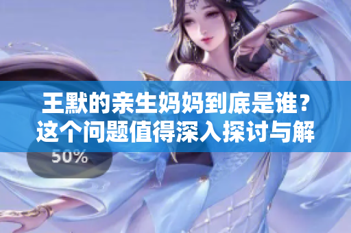 王默的亲生妈妈到底是谁？这个问题值得深入探讨与解答。