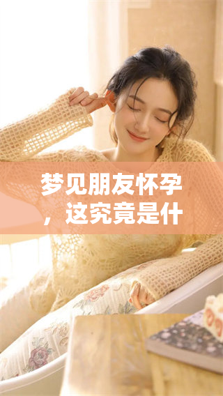梦见朋友怀孕，这究竟是什么预兆呢？揭秘这个梦境背后的含义与象征。