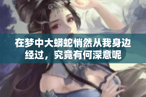 在梦中大蟒蛇悄然从我身边经过，究竟有何深意呢