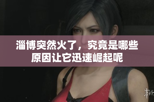 淄博突然火了，究竟是哪些原因让它迅速崛起呢