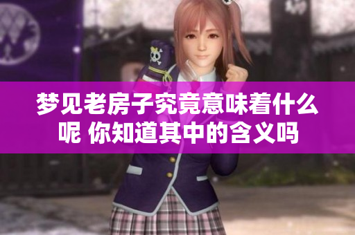 梦见老房子究竟意味着什么呢 你知道其中的含义吗