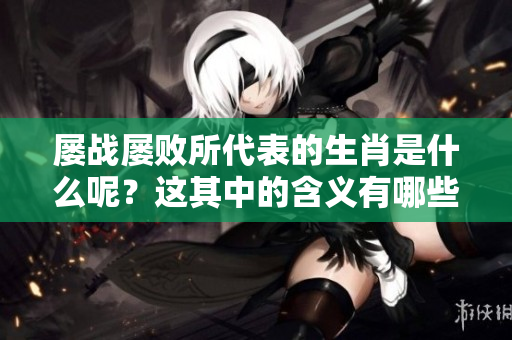 屡战屡败所代表的生肖是什么呢？这其中的含义有哪些值得关注的地方？