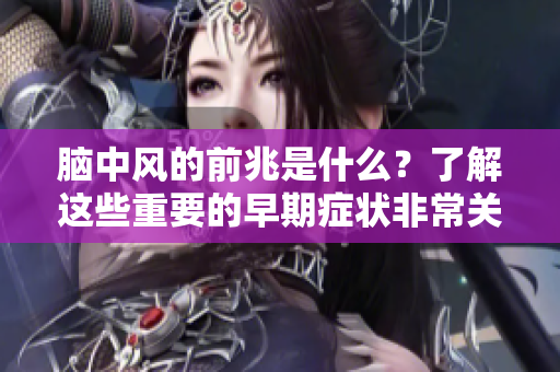 脑中风的前兆是什么？了解这些重要的早期症状非常关键。