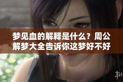 梦见血的解释是什么？周公解梦大全告诉你这梦好不好