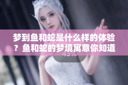 梦到鱼和蛇是什么样的体验？鱼和蛇的梦境寓意你知道吗？