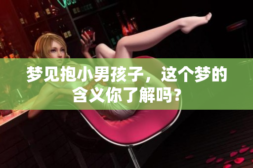 梦见抱小男孩子，这个梦的含义你了解吗？