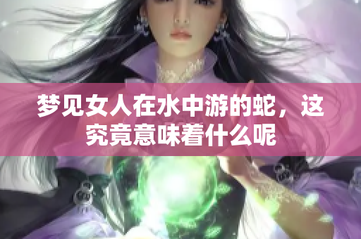 梦见女人在水中游的蛇，这究竟意味着什么呢