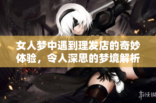 女人梦中遇到理发店的奇妙体验，令人深思的梦境解析