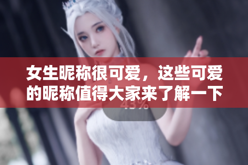 女生昵称很可爱，这些可爱的昵称值得大家来了解一下