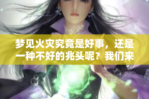 梦见火灾究竟是好事，还是一种不好的兆头呢？我们来探讨一下。
