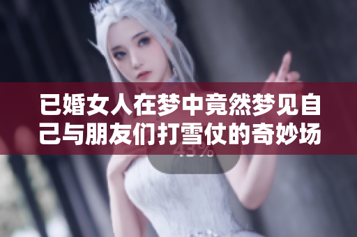 已婚女人在梦中竟然梦见自己与朋友们打雪仗的奇妙场景