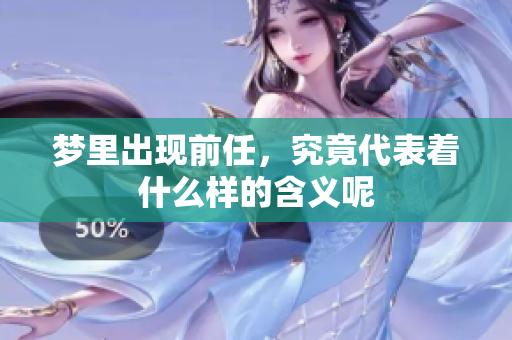 梦里出现前任，究竟代表着什么样的含义呢
