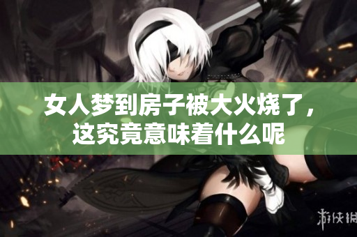 女人梦到房子被大火烧了，这究竟意味着什么呢